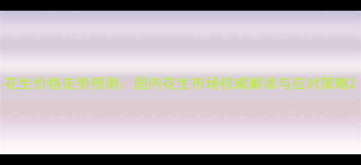 图片 花生价格走势预测：国内花生市场权威解读与应对策略2