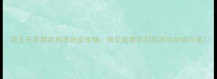 图片 花生开花期农药喷施全攻略：常见病害识别与高效防病方案1