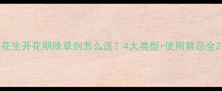 图片 花生开花期除草剂怎么选？4大类型+使用禁忌全2