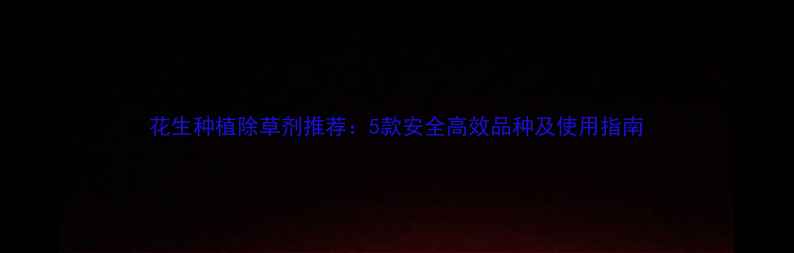 图片 花生种植除草剂推荐：5款安全高效品种及使用指南