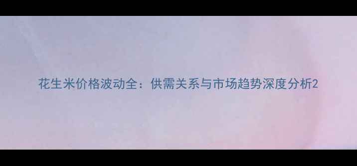 图片 花生米价格波动全：供需关系与市场趋势深度分析2