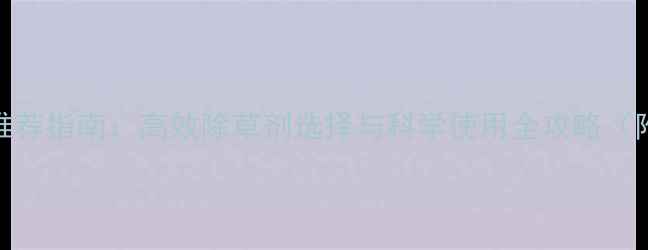 图片 花生除草剂推荐指南：高效除草剂选择与科学使用全攻略（附产品对比）