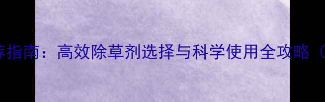 图片 花生除草剂推荐指南：高效除草剂选择与科学使用全攻略（附产品对比）1