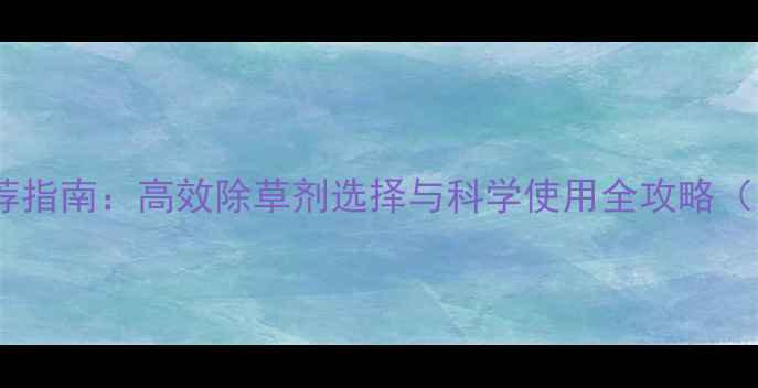 图片 花生除草剂推荐指南：高效除草剂选择与科学使用全攻略（附产品对比）2