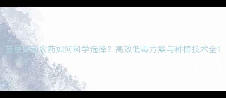 图片 芸豆苗前农药如何科学选择？高效低毒方案与种植技术全1
