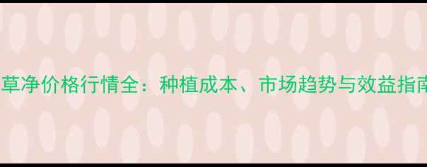 图片 芹草净价格行情全：种植成本、市场趋势与效益指南2