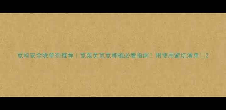 图片 苋科安全除草剂推荐｜苋菜苋苋苋种植必看指南！附使用避坑清单🌱2