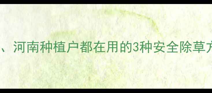 图片 苋菜地除草剂推荐：山东、河南种植户都在用的3种安全除草方案（附详细使用指南）2