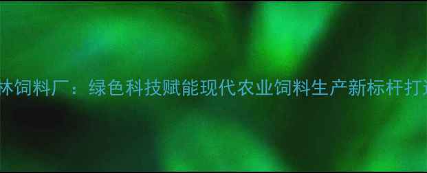 图片 苏州夏林饲料厂：绿色科技赋能现代农业饲料生产新标杆打造之路2