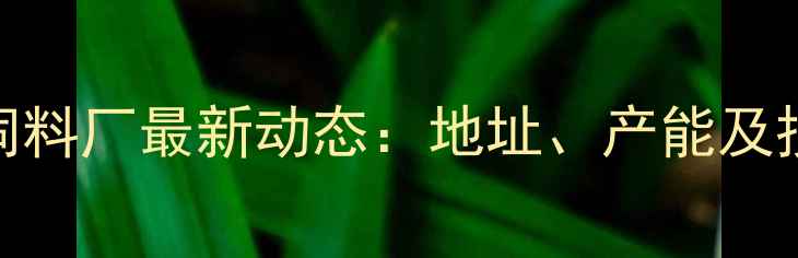 图片 苏州绿赛饲料厂最新动态：地址、产能及投资价值全