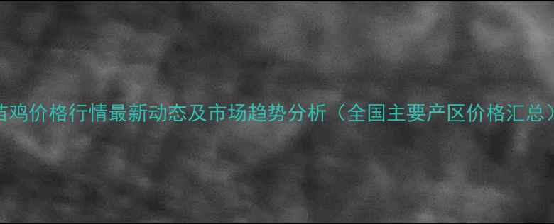 图片 苗鸡价格行情最新动态及市场趋势分析（全国主要产区价格汇总）