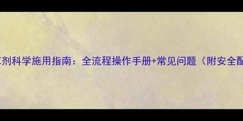 图片 苞卫除草剂科学施用指南：全流程操作手册+常见问题（附安全配比表）2