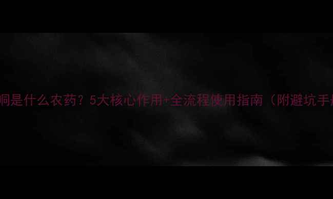 图片 苯恶哃是什么农药？5大核心作用+全流程使用指南（附避坑手册）2