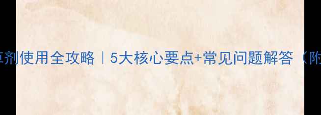 图片 苯磺隆除草剂使用全攻略｜5大核心要点+常见问题解答（附配方表）1