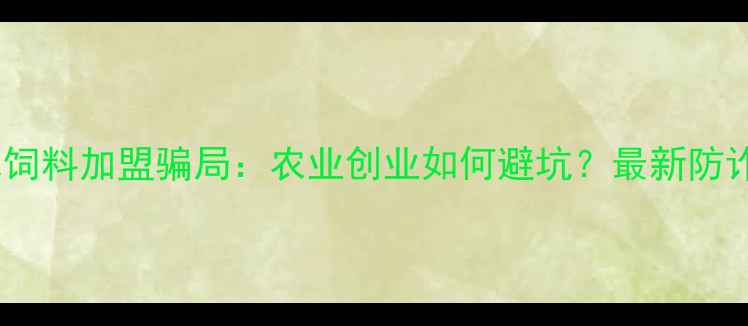 图片 英惠尔饲料加盟骗局：农业创业如何避坑？最新防诈指南2