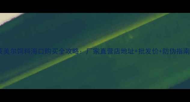 图片 英美尔饲料海口购买全攻略：厂家直营店地址+批发价+防伪指南1