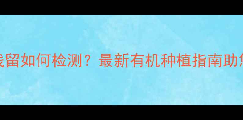 图片 苹果农药残留如何检测？最新有机种植指南助您吃得放心