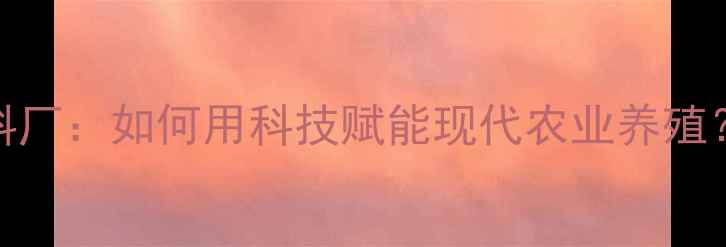 图片 茂名市君有饲料厂：如何用科技赋能现代农业养殖？最新生产模式