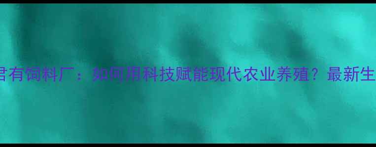 图片 茂名市君有饲料厂：如何用科技赋能现代农业养殖？最新生产模式1