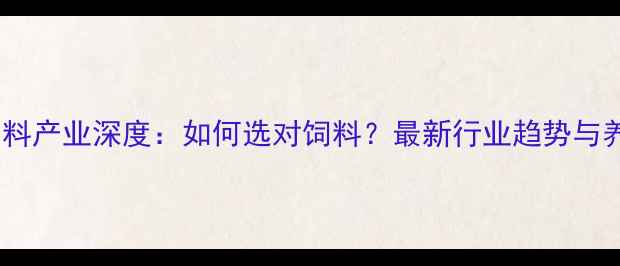 图片 茂名市水产饲料产业深度：如何选对饲料？最新行业趋势与养殖技术指南1