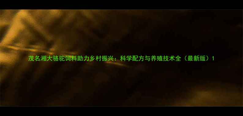 图片 茂名湘大骆驼饲料助力乡村振兴：科学配方与养殖技术全（最新版）1