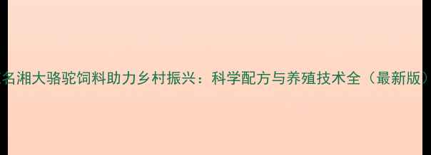 图片 茂名湘大骆驼饲料助力乡村振兴：科学配方与养殖技术全（最新版）2