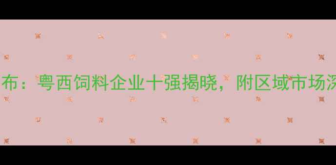 图片 茂名饲料行业权威榜单发布：粤西饲料企业十强揭晓，附区域市场深度分析（附最新数据）2