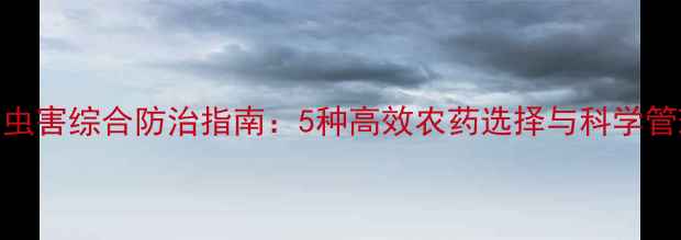 图片 茶叶病虫害综合防治指南：5种高效农药选择与科学管理方案