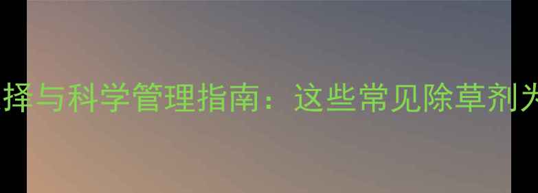 图片 茶叶种植中除草剂选择与科学管理指南：这些常见除草剂为何对茶园效果不佳1