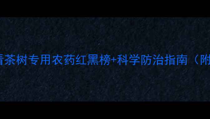 图片 茶树种植必看茶树专用农药红黑榜+科学防治指南（附使用视频）1