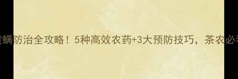 图片 茶黄螨防治全攻略！5种高效农药+3大预防技巧，茶农必看！