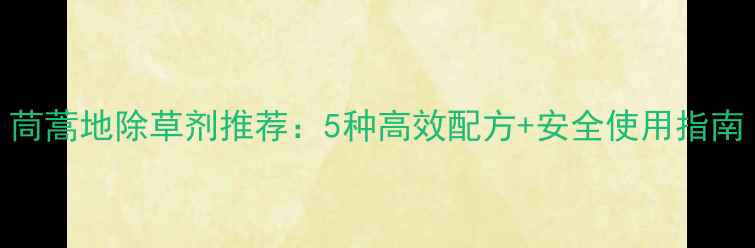 图片 茼蒿地除草剂推荐：5种高效配方+安全使用指南