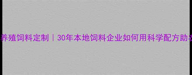 图片 荆州专业养殖饲料定制｜30年本地饲料企业如何用科学配方助农增收？1