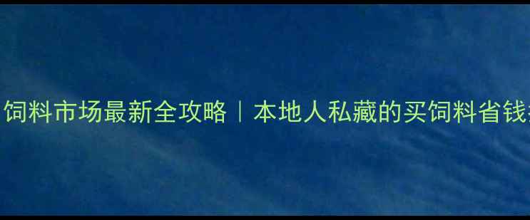 图片 荆州饲料市场最新全攻略｜本地人私藏的买饲料省钱指南