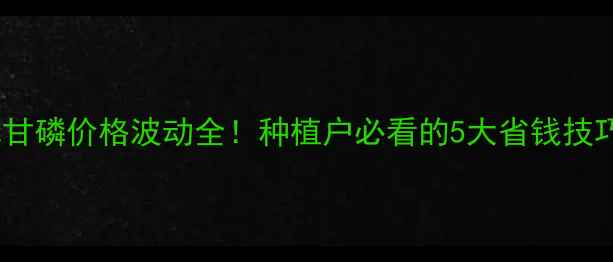 图片 草甘磷价格波动全！种植户必看的5大省钱技巧1