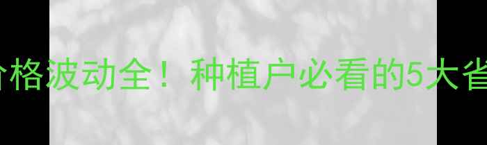 图片 草甘磷价格波动全！种植户必看的5大省钱技巧2