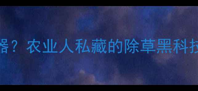 图片 草甘膦+汽油=除草神器？农业人私藏的除草黑科技（附安全操作指南）