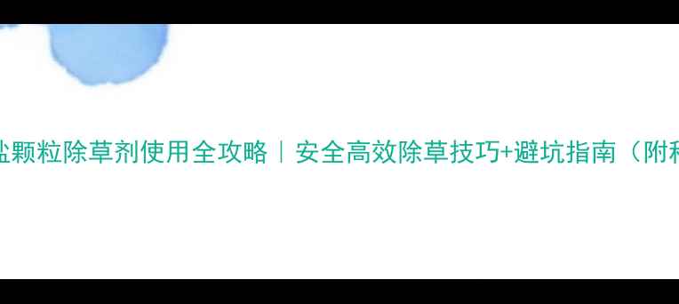 图片 草甘膦铵盐颗粒除草剂使用全攻略｜安全高效除草技巧+避坑指南（附种植案例）