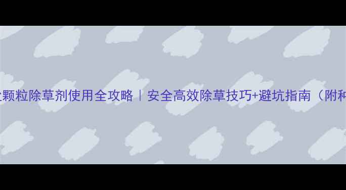 图片 草甘膦铵盐颗粒除草剂使用全攻略｜安全高效除草技巧+避坑指南（附种植案例）1