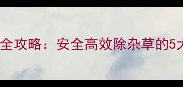图片 草甘膦除草剂使用全攻略：安全高效除杂草的5大技巧与避坑指南1