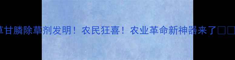 图片 草甘膦除草剂发明！农民狂喜！农业革命新神器来了🌾🔥1