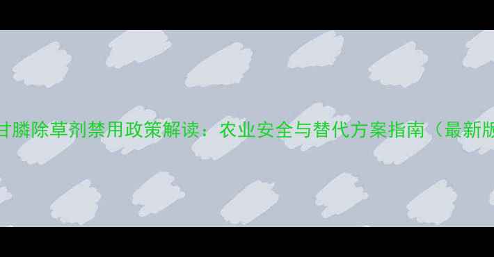 图片 草甘膦除草剂禁用政策解读：农业安全与替代方案指南（最新版）