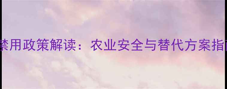 图片 草甘膦除草剂禁用政策解读：农业安全与替代方案指南（最新版）1