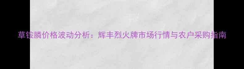 图片 草铵膦价格波动分析：辉丰烈火牌市场行情与农户采购指南