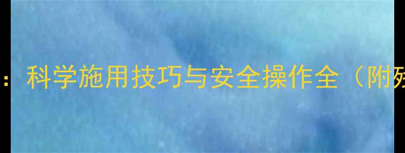 图片 草铵膦使用指南：科学施用技巧与安全操作全（附残留处理方案）2