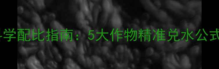 图片 草铵膦除草剂科学配比指南：5大作物精准兑水公式与安全使用全2