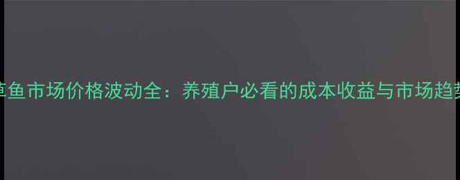 图片 草鱼市场价格波动全：养殖户必看的成本收益与市场趋势