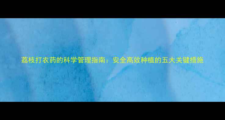 图片 荔枝打农药的科学管理指南：安全高效种植的五大关键措施