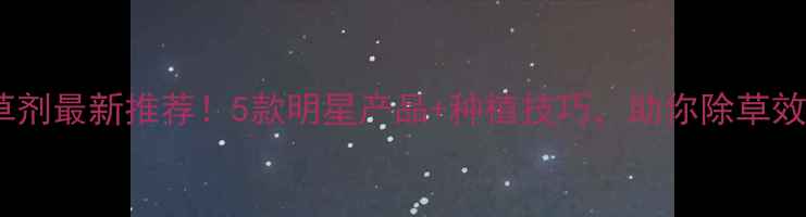 图片 药农乐除草剂最新推荐！5款明星产品+种植技巧，助你除草效率翻倍！2