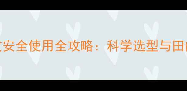 图片 药田除草剂高效安全使用全攻略：科学选型与田间管理技术指南